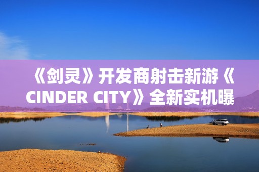 《剑灵》开发商射击新游《CINDER CITY》全新实机曝光！首尔打僵尸