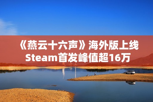 《燕云十六声》海外版上线 Steam首发峰值超16万