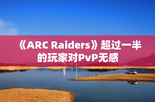 《ARC Raiders》超过一半的玩家对PvP无感