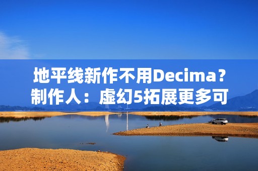 地平线新作不用Decima？制作人：虚幻5拓展更多可能