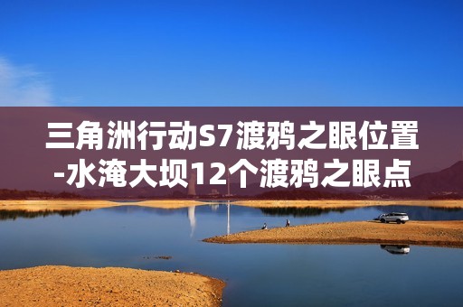 三角洲行动S7渡鸦之眼位置-水淹大坝12个渡鸦之眼点位大全
