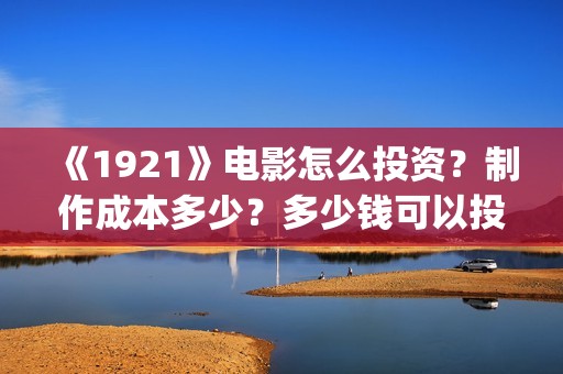 《1921》电影怎么投资？制作成本多少？多少钱可以投资？(《1921》电影介绍)