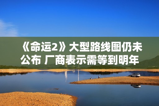 《命运2》大型路线图仍未公布 厂商表示需等到明年初