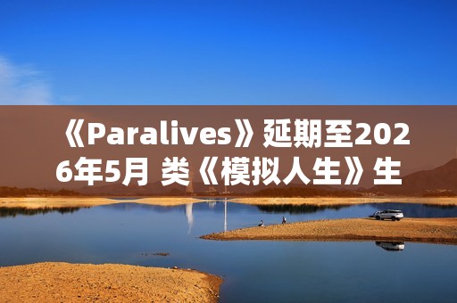 《Paralives》延期至2026年5月 类《模拟人生》生活模拟