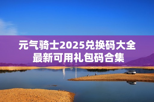 元气骑士2025兑换码大全 最新可用礼包码合集
