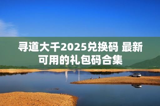 寻道大千2025兑换码 最新可用的礼包码合集