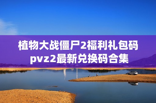植物大战僵尸2福利礼包码 pvz2最新兑换码合集