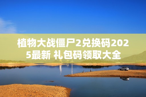 植物大战僵尸2兑换码2025最新 礼包码领取大全