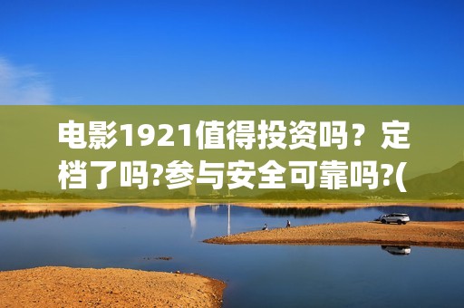电影1921值得投资吗？定档了吗?参与安全可靠吗?(电影1921可以投资吗)