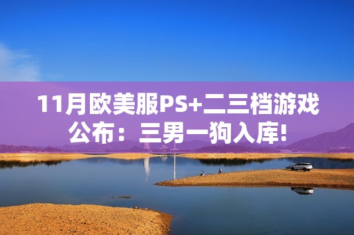 11月欧美服PS+二三档游戏公布：三男一狗入库!