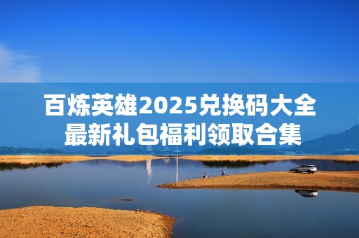 百炼英雄2025兑换码大全 最新礼包福利领取合集