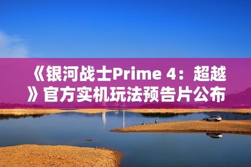 《银河战士Prime 4：超越》官方实机玩法预告片公布