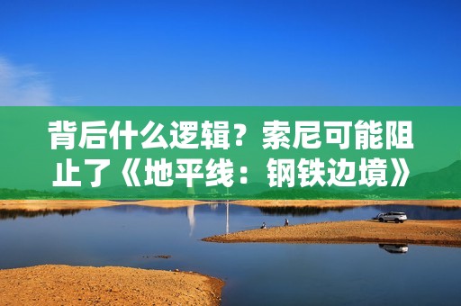 背后什么逻辑？索尼可能阻止了《地平线：钢铁边境》登陆PS5