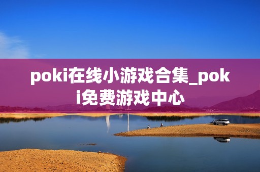 poki在线小游戏合集_poki免费游戏中心