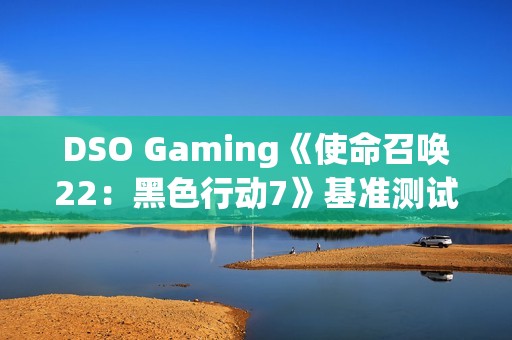 DSO Gaming《使命召唤22：黑色行动7》基准测试：光追表现糟糕透顶 DLSS 4表现出色