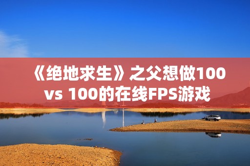 《绝地求生》之父想做100 vs 100的在线FPS游戏