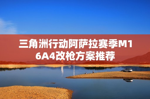 三角洲行动阿萨拉赛季M16A4改枪方案推荐