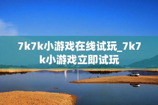 7k7k小游戏在线试玩_7k7k小游戏立即试玩
