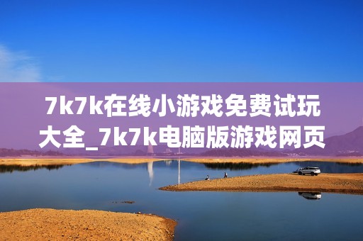 7k7k在线小游戏免费试玩大全_7k7k电脑版游戏网页入口