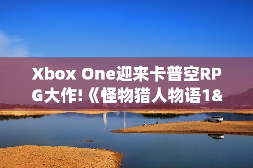 Xbox One迎来卡普空RPG大作!《怪物猎人物语1&2》上架