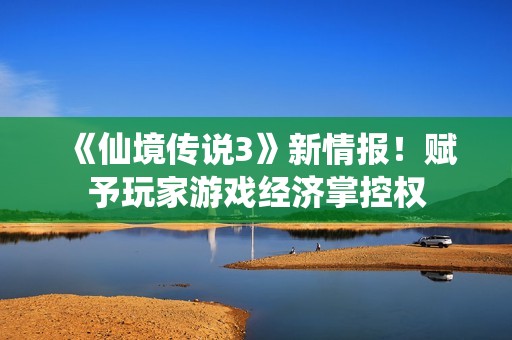 《仙境传说3》新情报！赋予玩家游戏经济掌控权