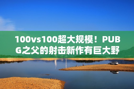 100vs100超大规模！PUBG之父的射击新作有巨大野心