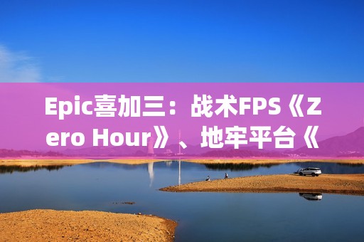 Epic喜加三：战术FPS《Zero Hour》、地牢平台《灾厄逆刃》、回合制策略《寂静之歌》都有！