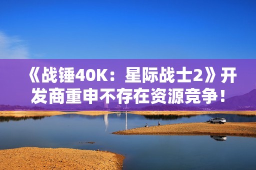 《战锤40K：星际战士2》开发商重申不存在资源竞争！开发3不影响2更新