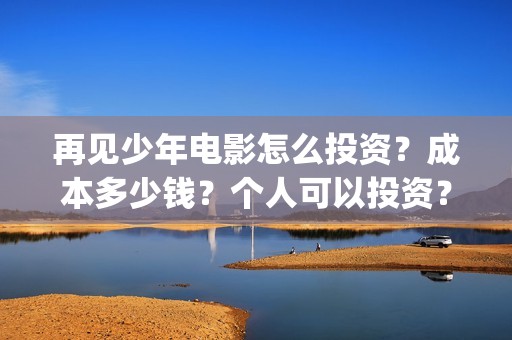 再见少年电影怎么投资？成本多少钱？个人可以投资？(再见少年电影怎么看不了)
