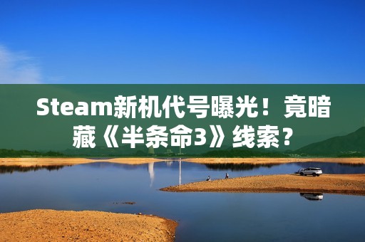 Steam新机代号曝光！竟暗藏《半条命3》线索？