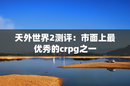天外世界2测评：市面上最优秀的crpg之一