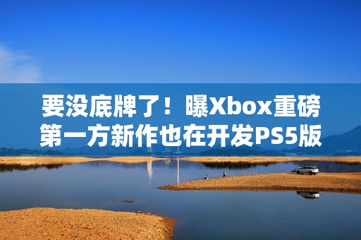 要没底牌了！曝Xbox重磅第一方新作也在开发PS5版