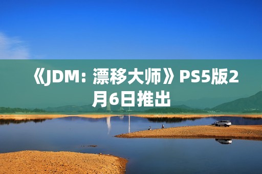 《JDM: 漂移大师》PS5版2月6日推出