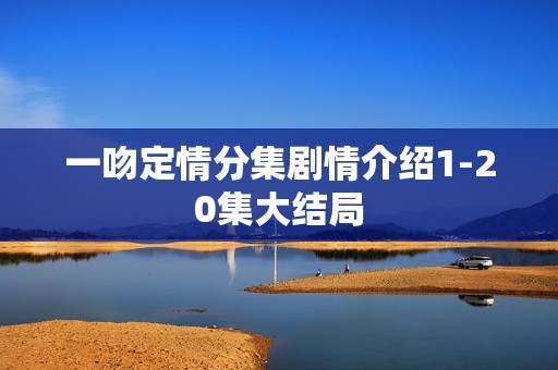 一吻定情分集剧情介绍1-20集大结局