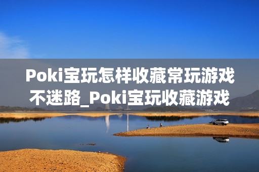 Poki宝玩怎样收藏常玩游戏不迷路_Poki宝玩收藏游戏快速查找妙招【技巧】
