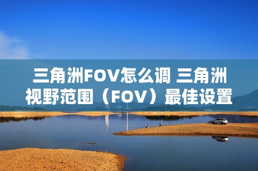 三角洲FOV怎么调 三角洲视野范围（FOV）最佳设置推荐