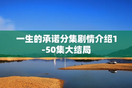 一生的承诺分集剧情介绍1-50集大结局