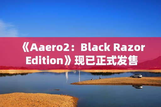 《Aaero2：Black Razor Edition》现已正式发售