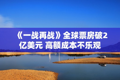 《一战再战》全球票房破2亿美元 高额成本不乐观