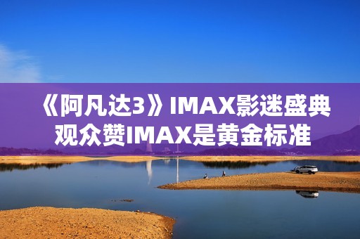 《阿凡达3》IMAX影迷盛典 观众赞IMAX是黄金标准