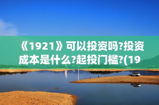 《1921》可以投资吗?投资成本是什么?起投门槛?(1921可以投资吗)