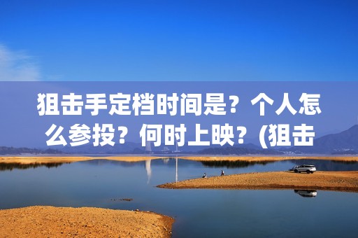 狙击手定档时间是？个人怎么参投？何时上映？(狙击手多会上映)