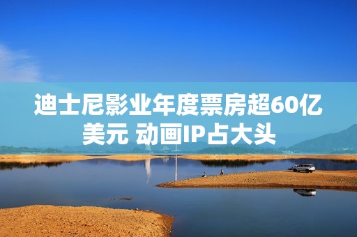 迪士尼影业年度票房超60亿美元 动画IP占大头