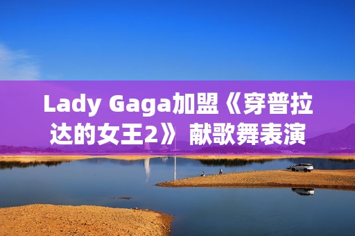 Lady Gaga加盟《穿普拉达的女王2》 献歌舞表演