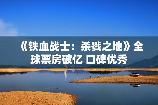 《铁血战士：杀戮之地》全球票房破亿 口碑优秀