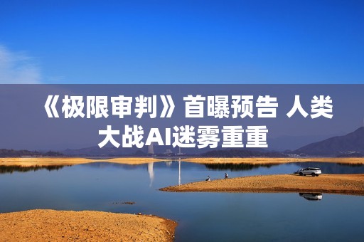 《极限审判》首曝预告 人类大战AI迷雾重重