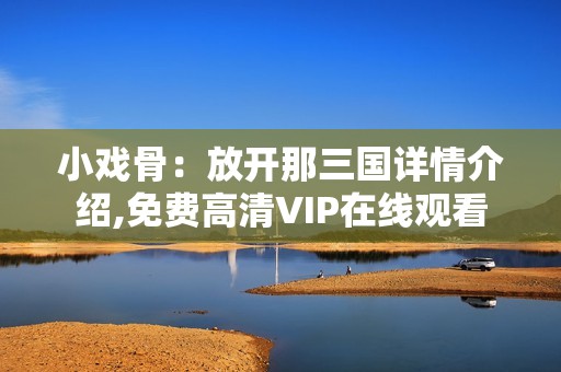 小戏骨：放开那三国详情介绍,免费高清VIP在线观看
