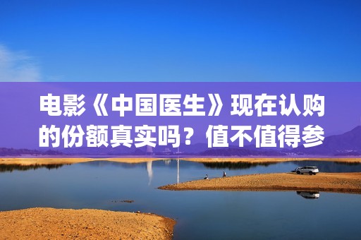 电影《中国医生》现在认购的份额真实吗？值不值得参与投资？(电影《中国医生》辛未图片)
