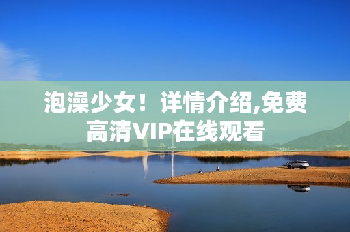泡澡少女！详情介绍,免费高清VIP在线观看
