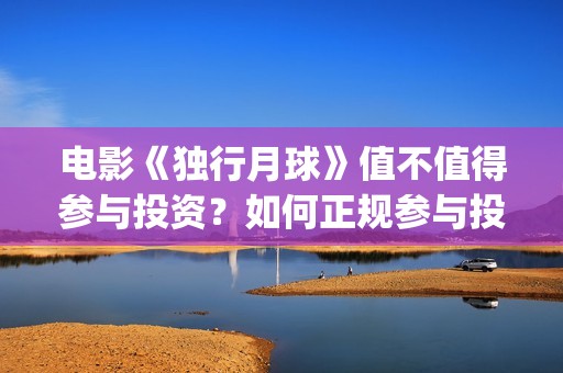 电影《独行月球》值不值得参与投资？如何正规参与投资？(电影独行月球免费完整视频)